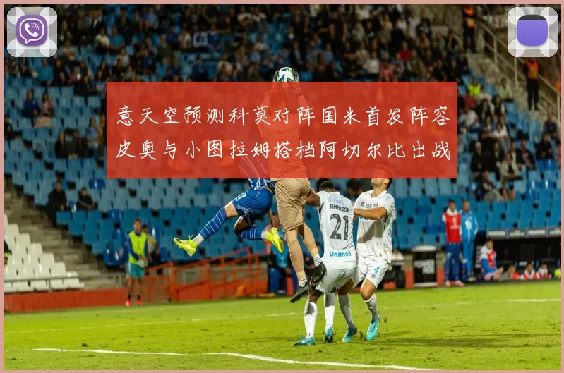 意天空预测科莫对阵国米首发阵容皮奥与小图拉姆搭档阿切尔比出战