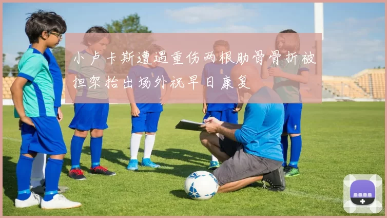 小卢卡斯遭遇重伤两根肋骨骨折被担架抬出场外祝早日康复