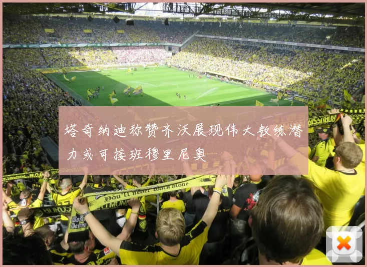 塔奇纳迪称赞齐沃展现伟大教练潜力或可接班穆里尼奥