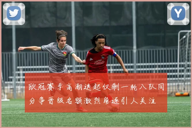 欧冠赛季高潮迭起仅剩一轮八队同分争晋级名额激烈角逐引人关注