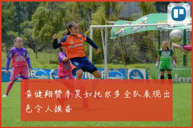黄健翔赞李昊如托尔多全队表现出色令人振奋