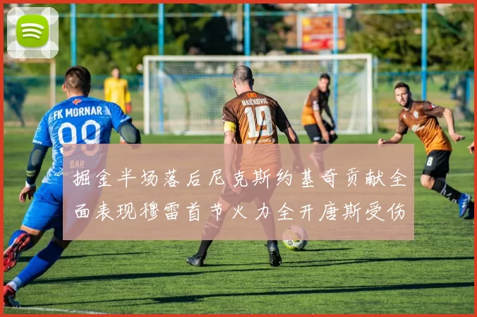 掘金半场落后尼克斯约基奇贡献全面表现穆雷首节火力全开唐斯受伤拼搏不止