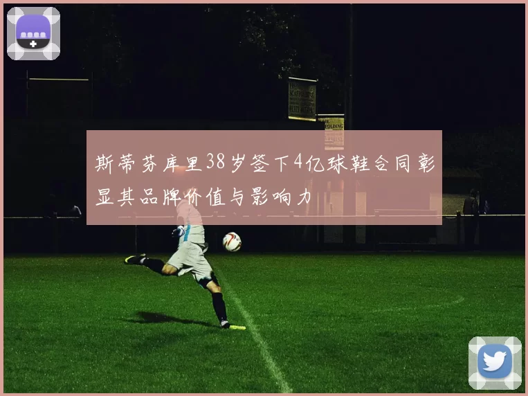 斯蒂芬库里38岁签下4亿球鞋合同彰显其品牌价值与影响力