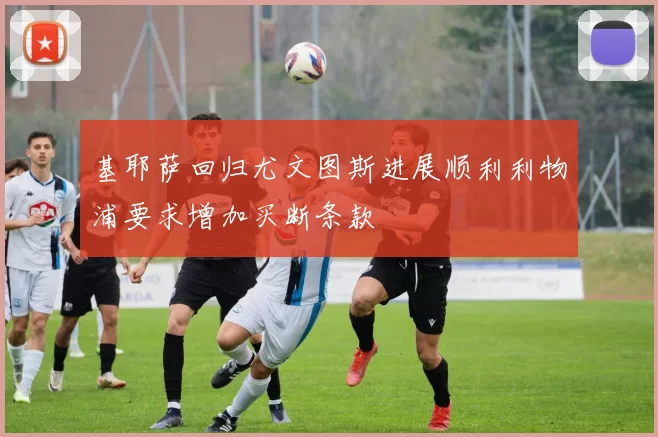 基耶萨回归尤文图斯进展顺利利物浦要求增加买断条款