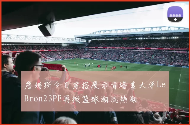 詹姆斯今日穿搭展示肯塔基大学LeBron23PE再掀篮球潮流热潮