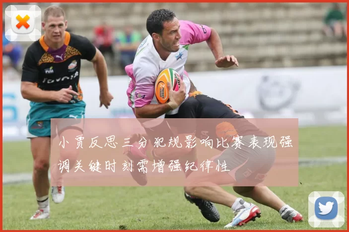 小贾反思三分犯规影响比赛表现强调关键时刻需增强纪律性