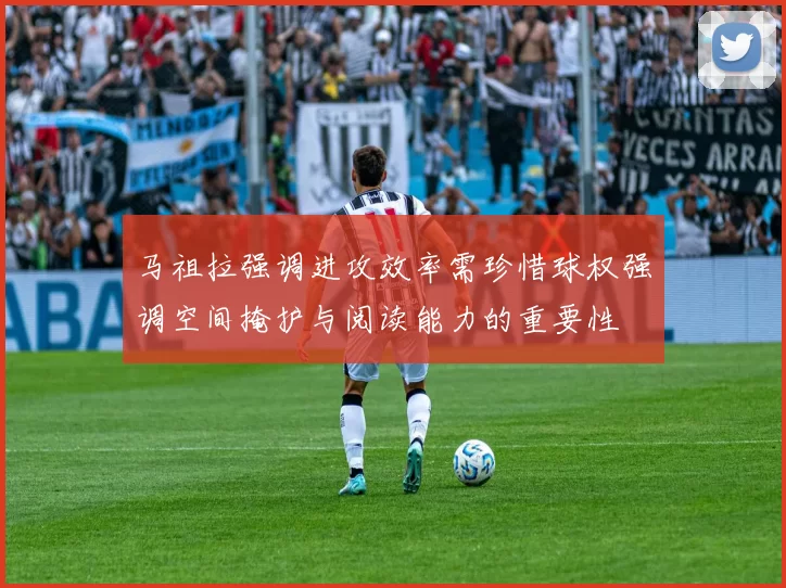 马祖拉强调进攻效率需珍惜球权强调空间掩护与阅读能力的重要性