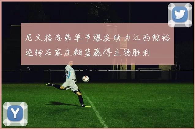 尼文格洛弗单节爆发助力江西鲸裕逆转石家庄翔蓝赢得主场胜利