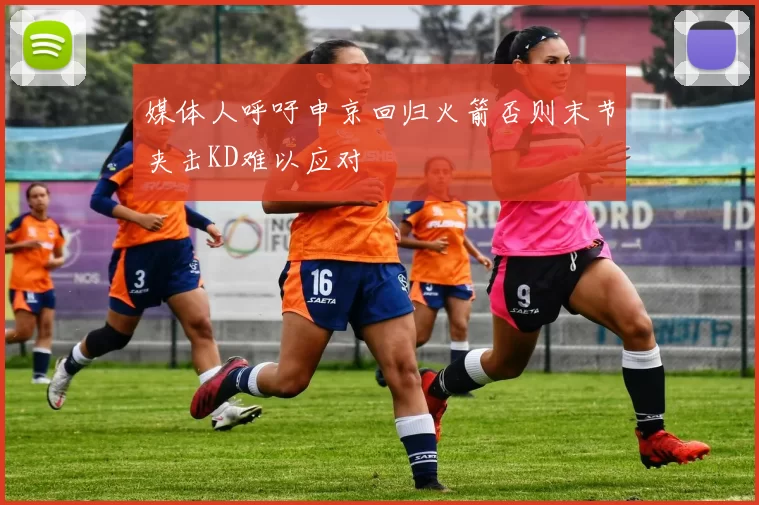 媒体人呼吁申京回归火箭否则末节夹击KD难以应对