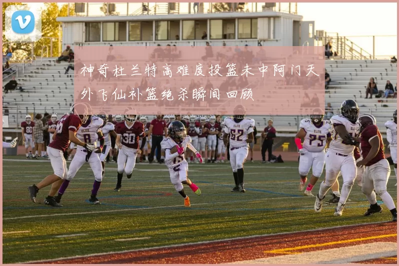 神奇杜兰特高难度投篮未中阿门天外飞仙补篮绝杀瞬间回顾