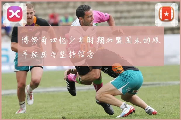 博努奇回忆少年时期加盟国米的艰辛经历与坚持信念