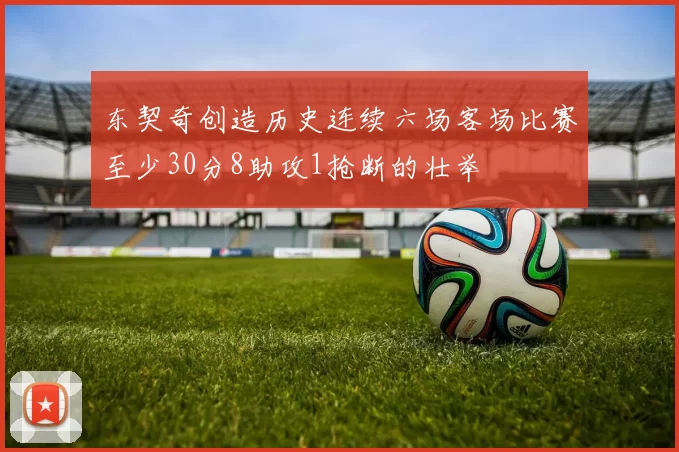东契奇创造历史连续六场客场比赛至少30分8助攻1抢断的壮举