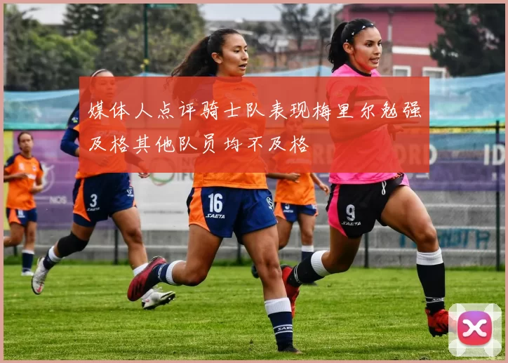 媒体人点评骑士队表现梅里尔勉强及格其他队员均不及格