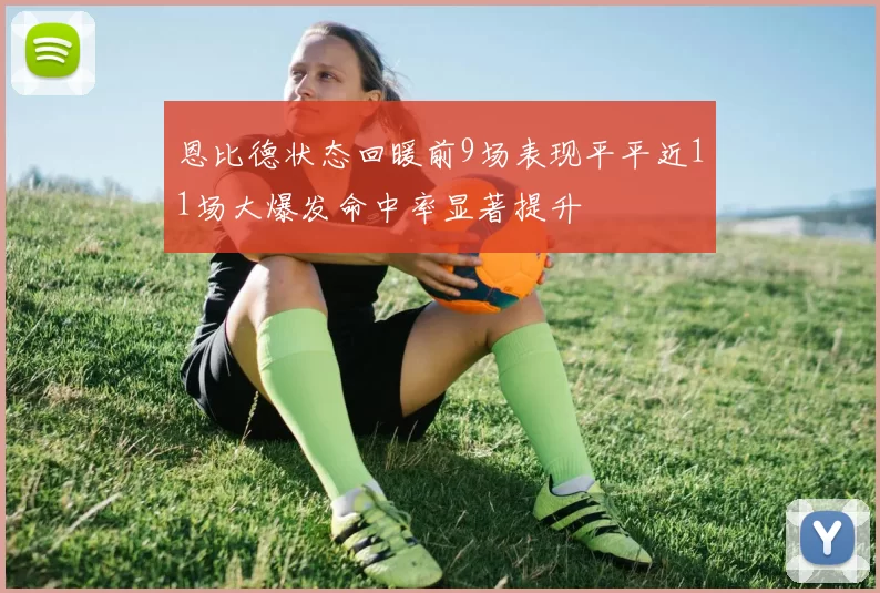 恩比德状态回暖前9场表现平平近11场大爆发命中率显著提升