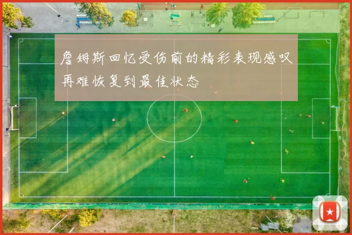 詹姆斯回忆受伤前的精彩表现感叹再难恢复到最佳状态