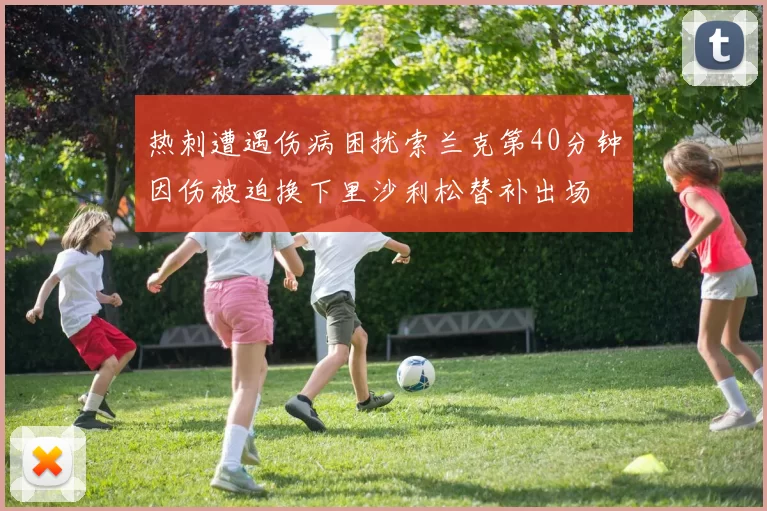 热刺遭遇伤病困扰索兰克第40分钟因伤被迫换下里沙利松替补出场