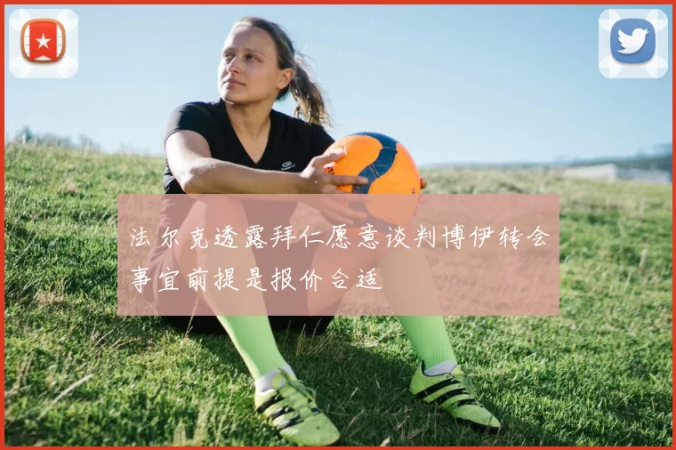 法尔克透露拜仁愿意谈判博伊转会事宜前提是报价合适