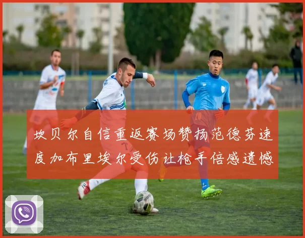 坎贝尔自信重返赛场赞扬范德芬速度加布里埃尔受伤让枪手倍感遗憾