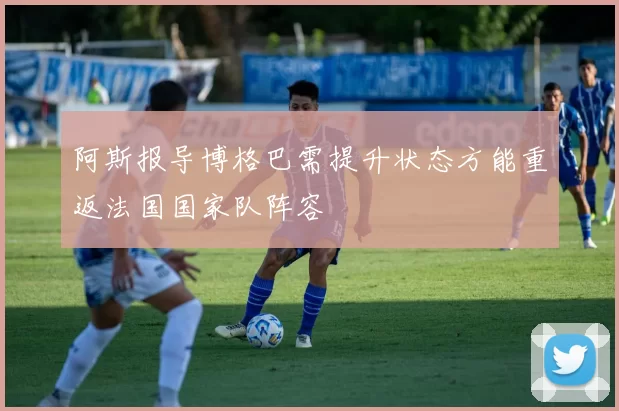 阿斯报导博格巴需提升状态方能重返法国国家队阵容