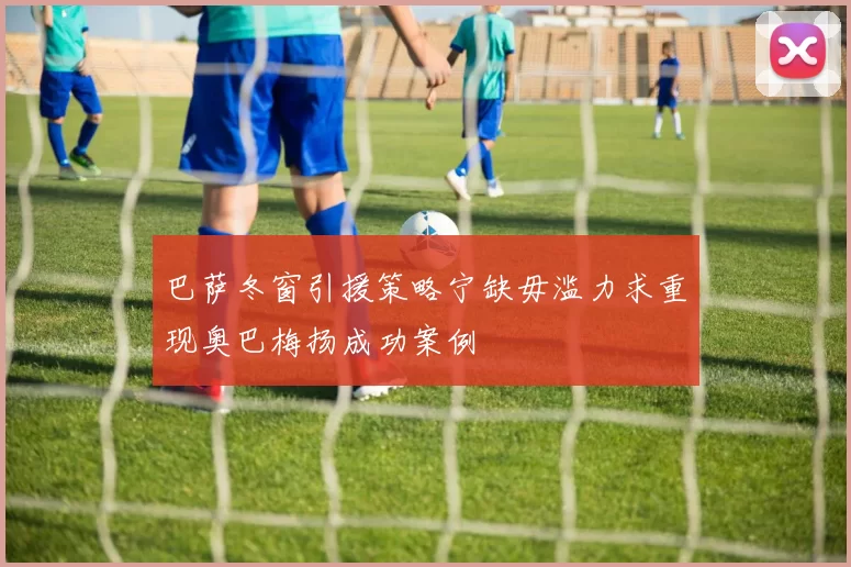 巴萨冬窗引援策略宁缺毋滥力求重现奥巴梅扬成功案例