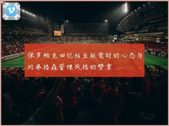 保罗帕克回忆枯坐板凳时的心态与对弗格森管理风格的赞赏