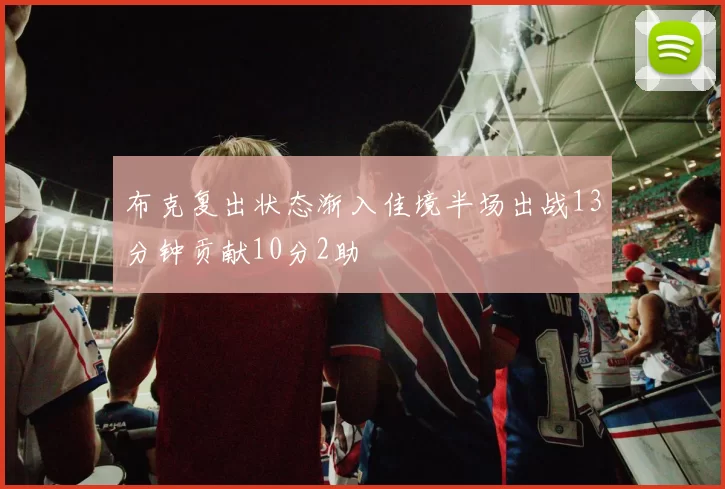 布克复出状态渐入佳境半场出战13分钟贡献10分2助