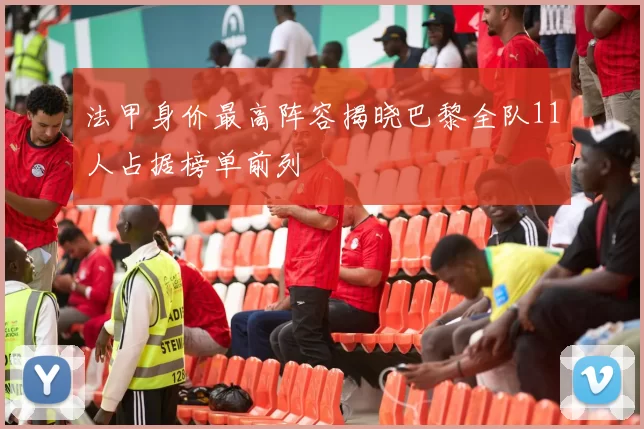 法甲身价最高阵容揭晓巴黎全队11人占据榜单前列